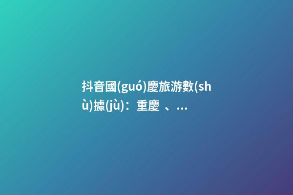 抖音國(guó)慶旅游數(shù)據(jù)：重慶、北京、上海等成最受歡迎城市